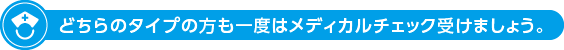 どちらのタイプの方も一度はメディカルチェック受けましょう。